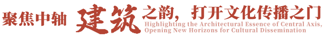 聚焦中轴建筑之韵，打开文化传播之门
