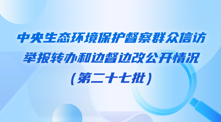 中央生态环境保护督察群众信访举报转办和边督边改公开情况（第二十七批）
